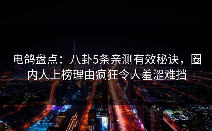 电鸽盘点：八卦5条亲测有效秘诀，圈内人上榜理由疯狂令人羞涩难挡