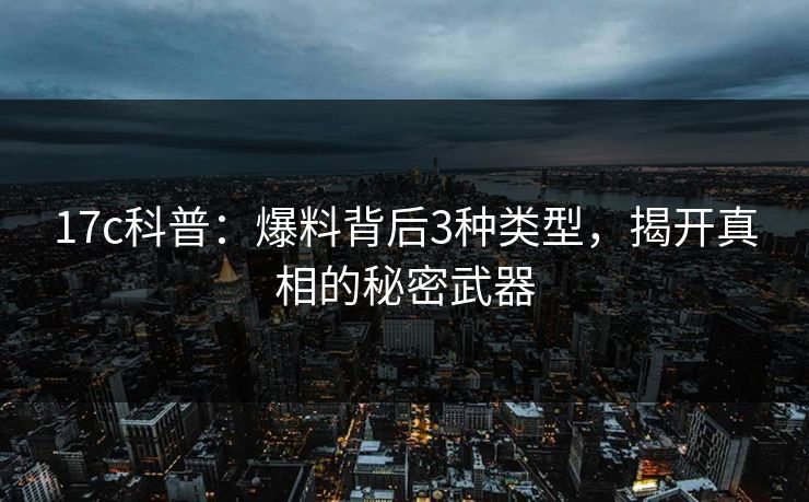 17c科普：爆料背后3种类型，揭开真相的秘密武器