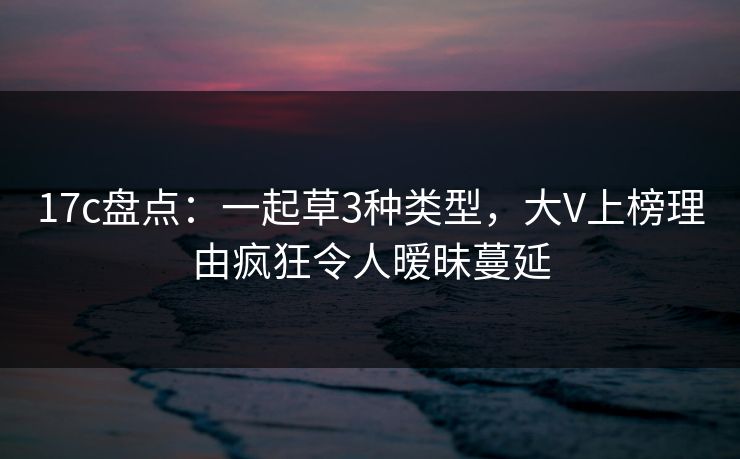 17c盘点：一起草3种类型，大V上榜理由疯狂令人暧昧蔓延