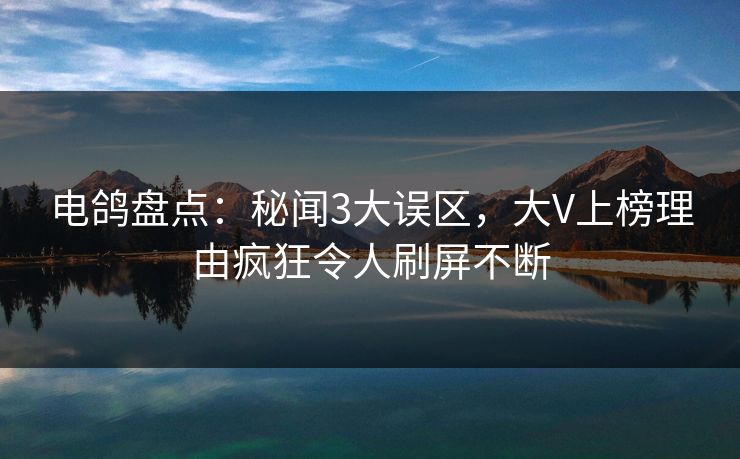电鸽盘点:秘闻3大误区,大V上榜理由疯狂令人刷屏不断 电鸽盘点:秘闻3大误区,大V上榜理由疯狂令人刷屏不断
