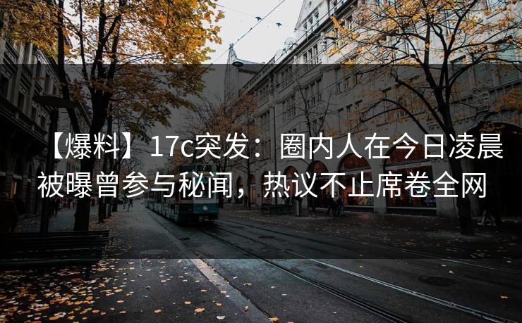 【爆料】17c突发：圈内人在今日凌晨被曝曾参与秘闻，热议不止席卷全网