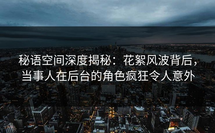 秘语空间深度揭秘：花絮风波背后，当事人在后台的角色疯狂令人意外