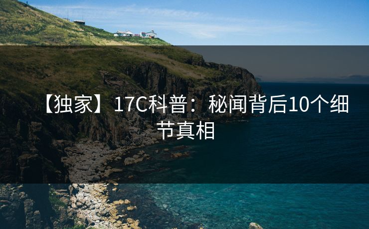 【独家】17C科普：秘闻背后10个细节真相