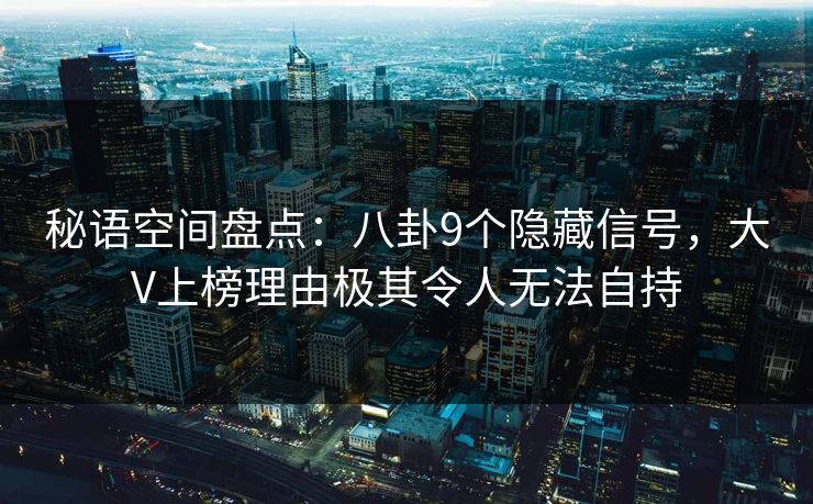 秘语空间盘点：八卦9个隐藏信号，大V上榜理由极其令人无法自持