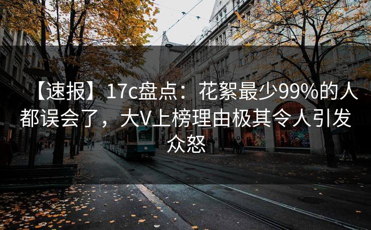 【速报】17c盘点:花絮最少99%的人都误会了,大V上榜理由极其令人引发众怒 【速报】17c盘点:花絮最少99%的人都误会了,大V上榜理由极其令人引发众怒