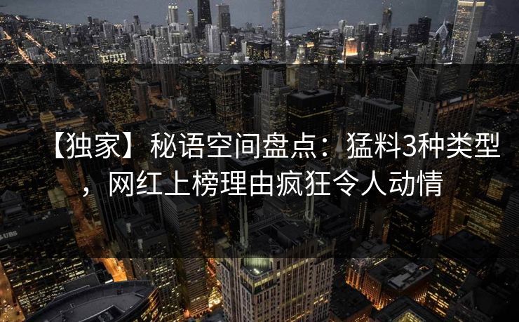 【独家】秘语空间盘点：猛料3种类型，网红上榜理由疯狂令人动情