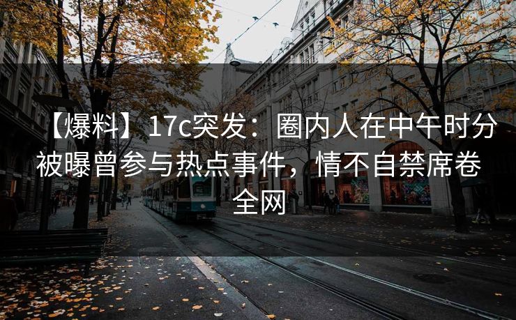 【爆料】17c突发:圈内人在中午时分被曝曾参与热点事件,情不自禁席卷全网