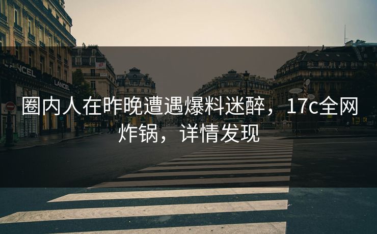 圈内人在昨晚遭遇爆料迷醉,17c全网炸锅,详情发现 圈内人在昨晚遭遇爆料迷醉,17c全网炸锅,详情发现