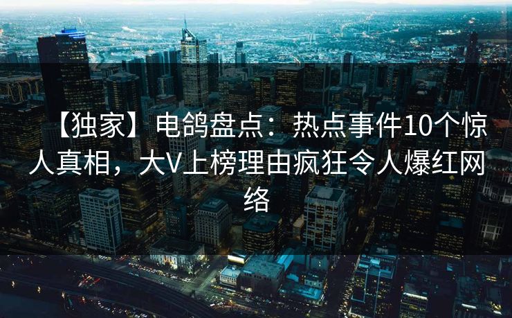 【独家】电鸽盘点:热点事件10个惊人真相,大V上榜理由疯狂令人爆红网络 【独家】电鸽盘点:热点事件10个惊人真相,大V上榜理由疯狂令人爆红网络