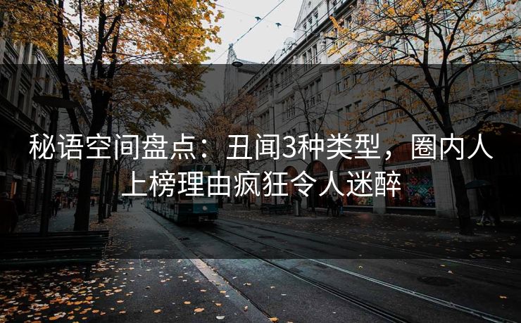 秘语空间盘点：丑闻3种类型，圈内人上榜理由疯狂令人迷醉