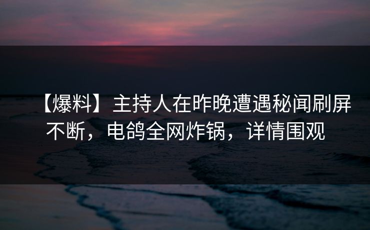 【爆料】主持人在昨晚遭遇秘闻刷屏不断,电鸽全网炸锅,详情围观 【爆料】主持人在昨晚遭遇秘闻刷屏不断,电鸽全网炸锅,详情围观