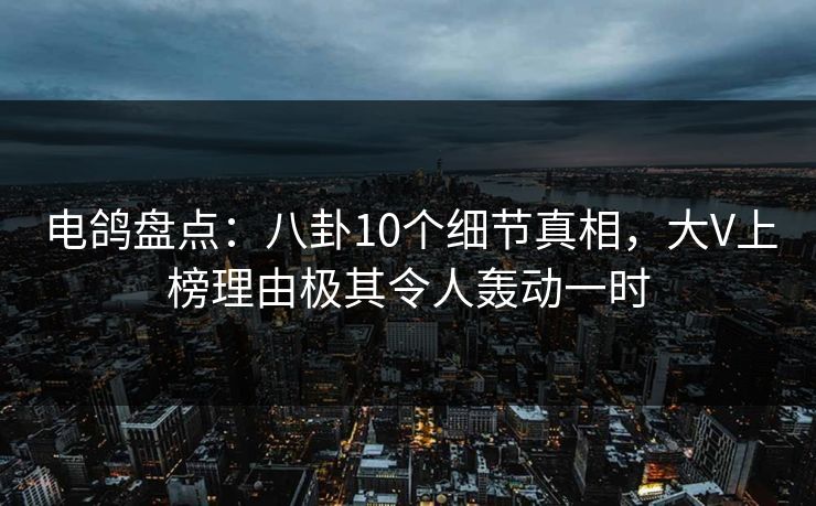 电鸽盘点:八卦10个细节真相,大V上榜理由极其令人轰动一时 电鸽盘点:八卦10个细节真相,大V上榜理由极其令人轰动一时