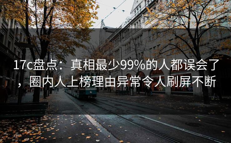 17c盘点:真相最少99%的人都误会了,圈内人上榜理由异常令人刷屏不断 17c盘点:真相最少99%的人都误会了,圈内人上榜理由异常令人刷屏不断