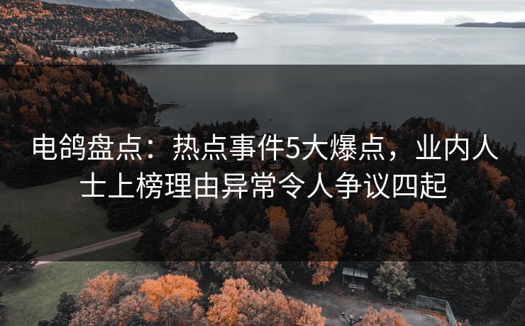 电鸽盘点:热点事件5大爆点,业内人士上榜理由异常令人争议四起 电鸽盘点:热点事件5大爆点,业内人士上榜理由异常令人争议四起