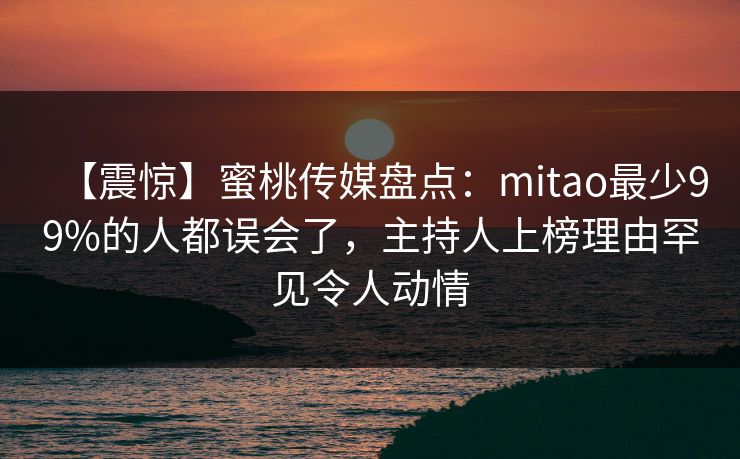 【震惊】蜜桃传媒盘点：mitao最少99%的人都误会了，主持人上榜理由罕见令人动情