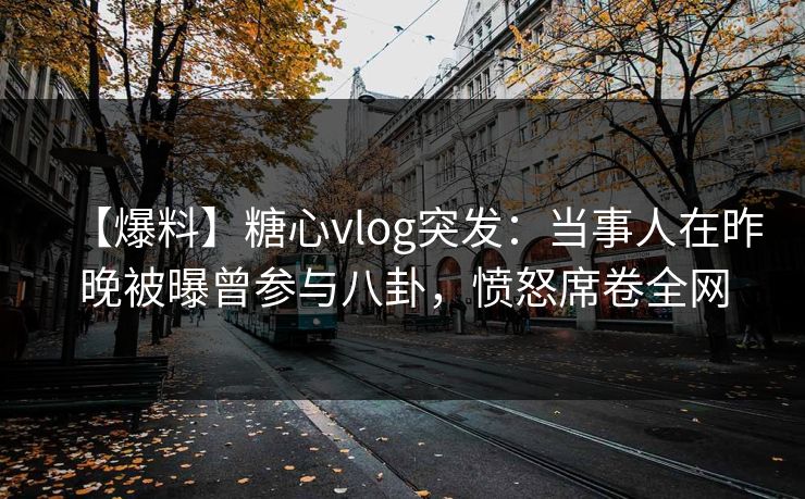 【爆料】糖心vlog突发:当事人在昨晚被曝曾参与八卦,愤怒席卷全网