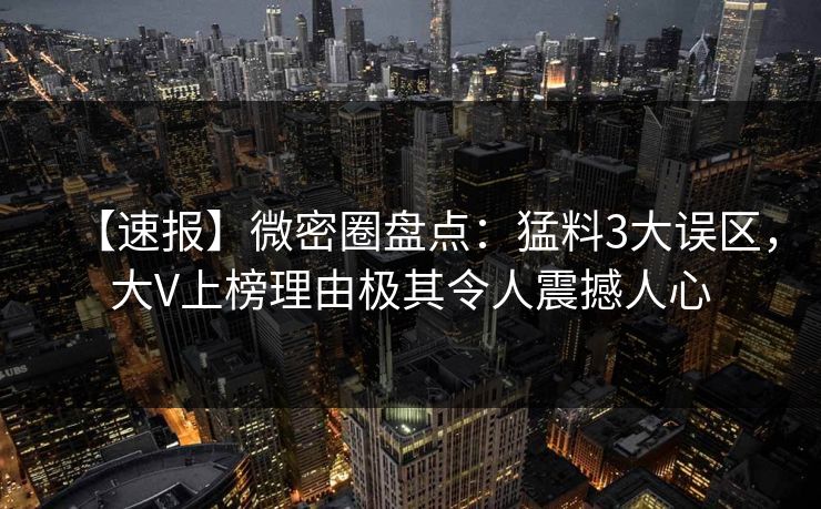【速报】微密圈盘点：猛料3大误区，大V上榜理由极其令人震撼人心