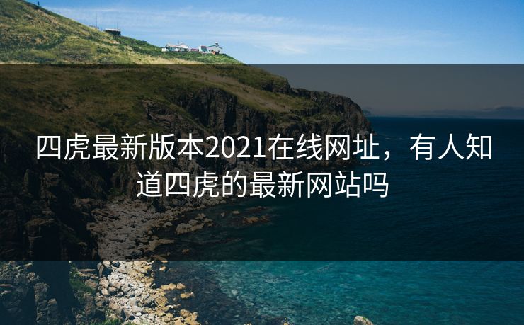 四虎最新版本2021在线网址，有人知道四虎的最新网站吗