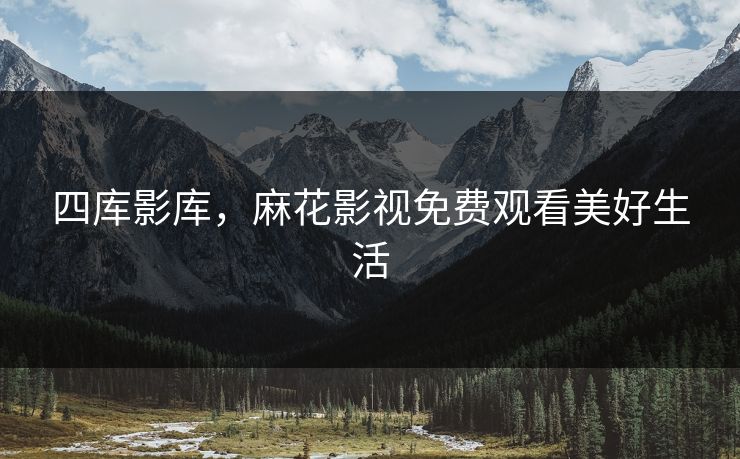 四库影库，麻花影视免费观看美好生活