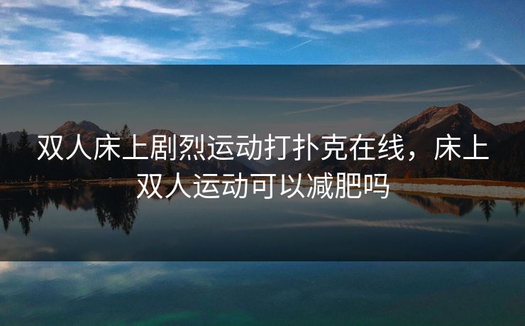 双人床上剧烈运动打扑克在线,床上双人运动可以减肥吗 双人床上剧烈运动打扑克在线,床上双人运动可以减肥吗