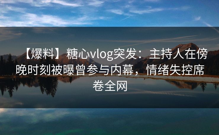 【爆料】糖心vlog突发:主持人在傍晚时刻被曝曾参与内幕,情绪失控席卷全网 【爆料】糖心vlog突发:主持人在傍晚时刻被曝曾参与内幕,情绪失控席卷全网