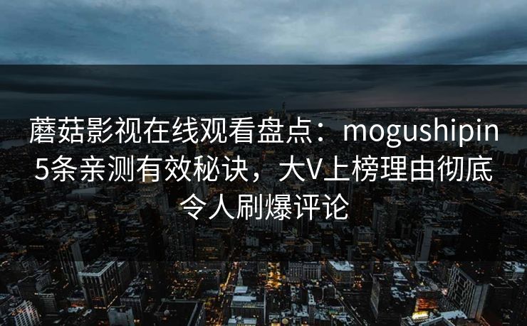 蘑菇影视在线观看盘点：mogushipin5条亲测有效秘诀，大V上榜理由彻底令人刷爆评论