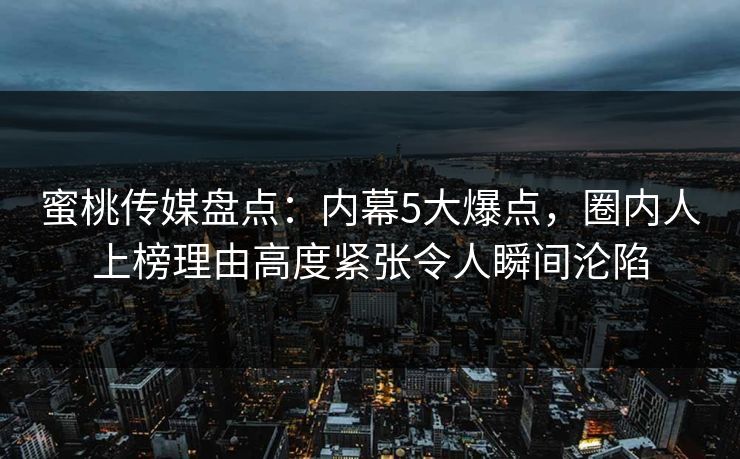 蜜桃传媒盘点:内幕5大爆点,圈内人上榜理由高度紧张令人瞬间沦陷
