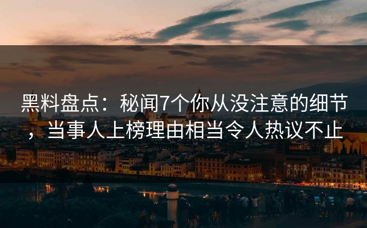 黑料盘点：秘闻7个你从没注意的细节，当事人上榜理由相当令人热议不止