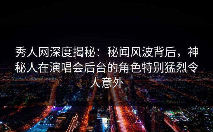 秀人网深度揭秘：秘闻风波背后，神秘人在演唱会后台的角色特别猛烈令人意外