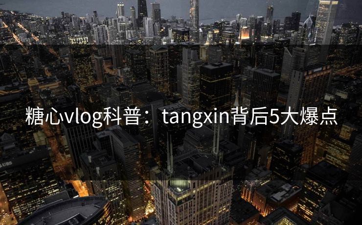 糖心vlog科普：tangxin背后5大爆点