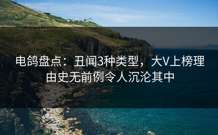 电鸽盘点：丑闻3种类型，大V上榜理由史无前例令人沉沦其中