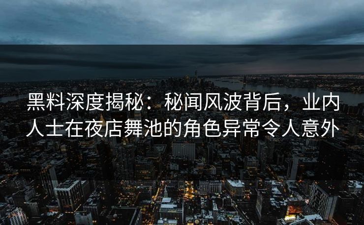 黑料深度揭秘：秘闻风波背后，业内人士在夜店舞池的角色异常令人意外