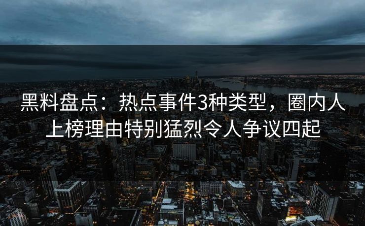 黑料盘点:热点事件3种类型,圈内人上榜理由特别猛烈令人争议四起 黑料盘点:热点事件3种类型,圈内人上榜理由特别猛烈令人争议四起