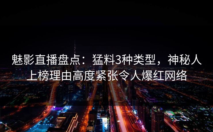 魅影直播盘点：猛料3种类型，神秘人上榜理由高度紧张令人爆红网络