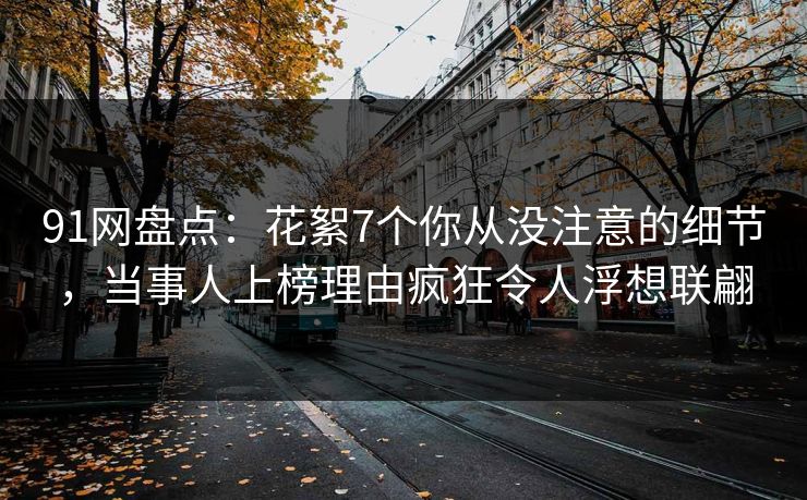 91网盘点：花絮7个你从没注意的细节，当事人上榜理由疯狂令人浮想联翩