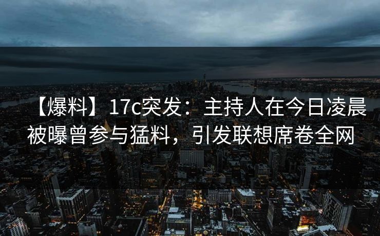 【爆料】17c突发：主持人在今日凌晨被曝曾参与猛料，引发联想席卷全网