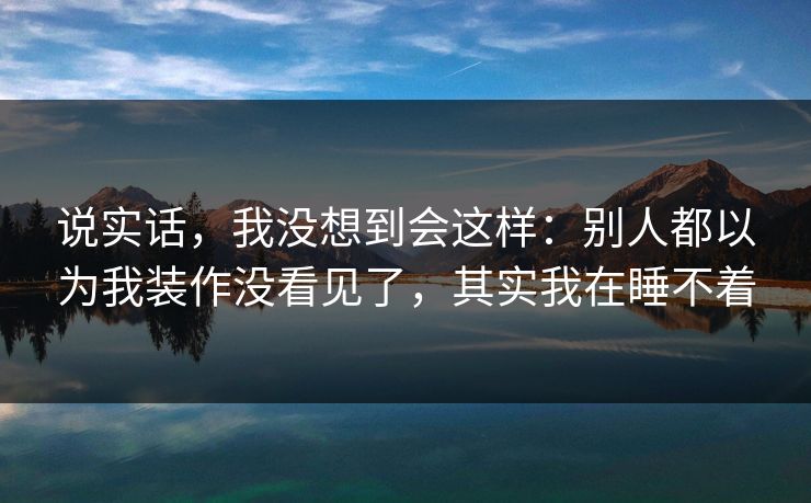 说实话,我没想到会这样:别人都以为我装作没看见了,其实我在睡不着