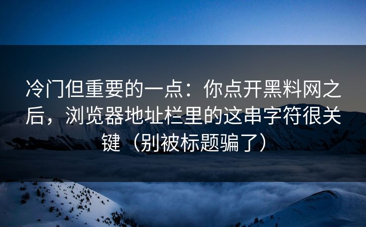 冷门但重要的一点：你点开黑料网之后，浏览器地址栏里的这串字符很关键（别被标题骗了）
