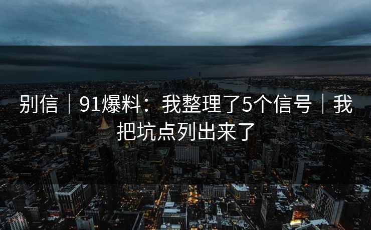 别信｜91爆料：我整理了5个信号｜我把坑点列出来了