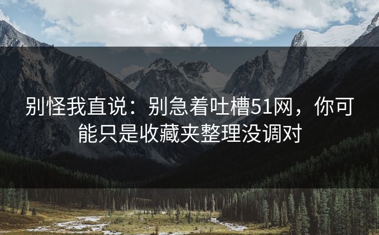 别怪我直说：别急着吐槽51网，你可能只是收藏夹整理没调对