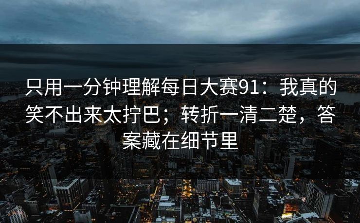 只用一分钟理解每日大赛91:我真的笑不出来太拧巴;转折一清二楚,答案藏在细节里