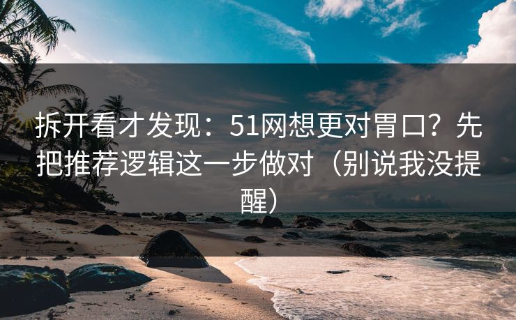 拆开看才发现：51网想更对胃口？先把推荐逻辑这一步做对（别说我没提醒）