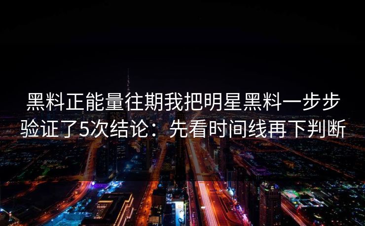 黑料正能量往期我把明星黑料一步步验证了5次结论:先看时间线再下判断