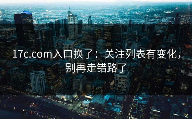17c.com入口换了：关注列表有变化，别再走错路了