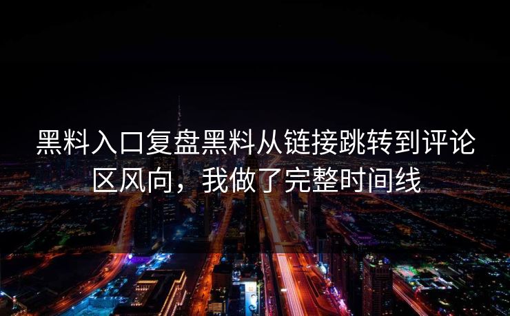 黑料入口复盘黑料从链接跳转到评论区风向,我做了完整时间线 黑料入口复盘黑料从链接跳转到评论区风向,我做了完整时间线