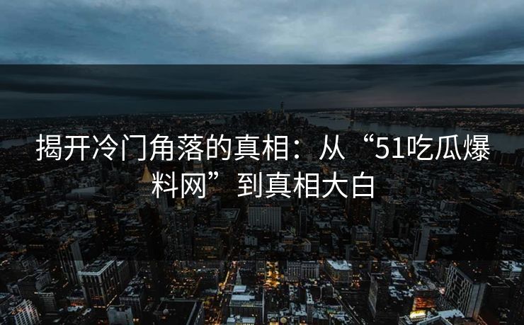 揭开冷门角落的真相:从“51吃瓜爆料网”到真相大白 揭开冷门角落的真相:从“51吃瓜爆料网”到真相大白
