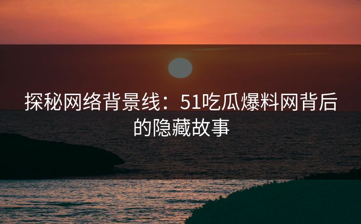 探秘网络背景线：51吃瓜爆料网背后的隐藏故事