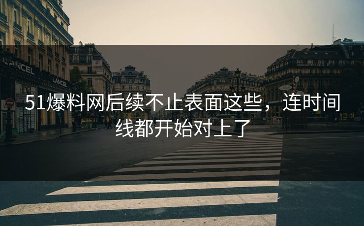 51爆料网后续不止表面这些，连时间线都开始对上了