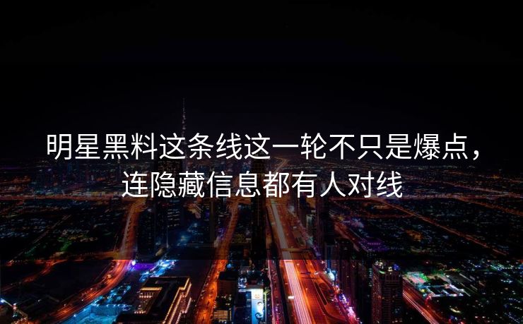 明星黑料这条线这一轮不只是爆点，连隐藏信息都有人对线